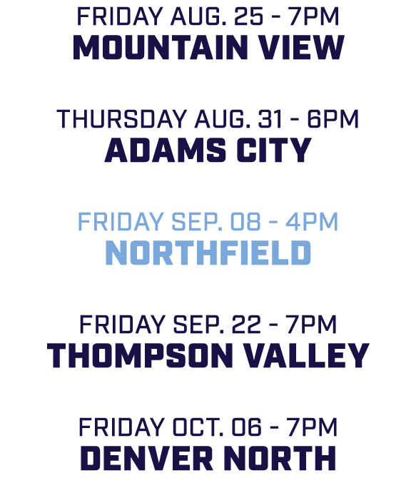 friday aug. 25 7pm Mountain View Thursday aug. 31 6pm Adams City friday sep. 08 4pm Northfield friday sep. 22 7pm Tho...