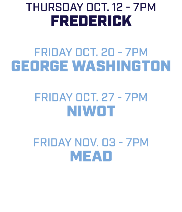 Thursday Oct. 12 7pm Frederick friday Oct. 20 7pm George Washington friday Oct. 27 7pm Niwot friday Nov. 03 7pm mead 