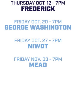Thursday Oct. 12 7pm Frederick friday Oct. 20 7pm George Washington friday Oct. 27 7pm Niwot friday Nov. 03 7pm mead 