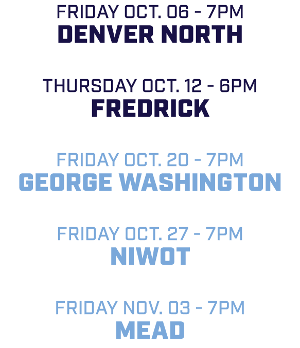 friday Oct. 06 7pm Denver North Thursday Oct. 12 6pm Fredrick friday Oct. 20 7pm George Washington friday Oct. 27 7pm...
