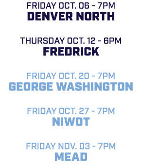 friday Oct. 06 7pm Denver North Thursday Oct. 12 6pm Fredrick friday Oct. 20 7pm George Washington friday Oct. 27 7pm...