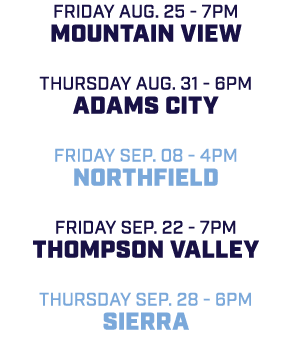 friday aug. 25 7pm Mountain View Thursday aug. 31 6pm Adams City friday sep. 08 4pm Northfield friday sep. 22 7pm Tho...