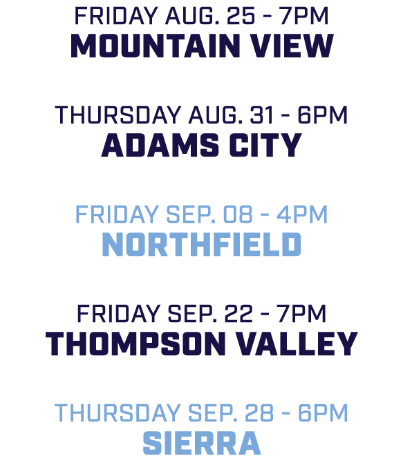 friday aug. 25 7pm Mountain View Thursday aug. 31 6pm Adams City friday sep. 08 4pm Northfield friday sep. 22 7pm Tho...