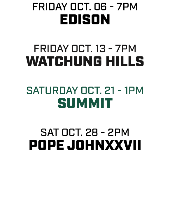 friday oct. 06 7pm edison friday oct. 13 7pm watchung hills Saturday oct. 21 1pm summit sat oct. 28 2pm pope johnxxvii 