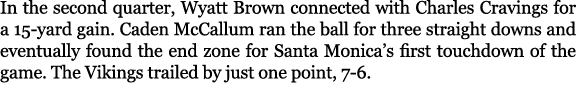 In the second quarter, Wyatt Brown connected with Charles Cravings for a 15 yard gain. Caden McCallum ran the ball fo...