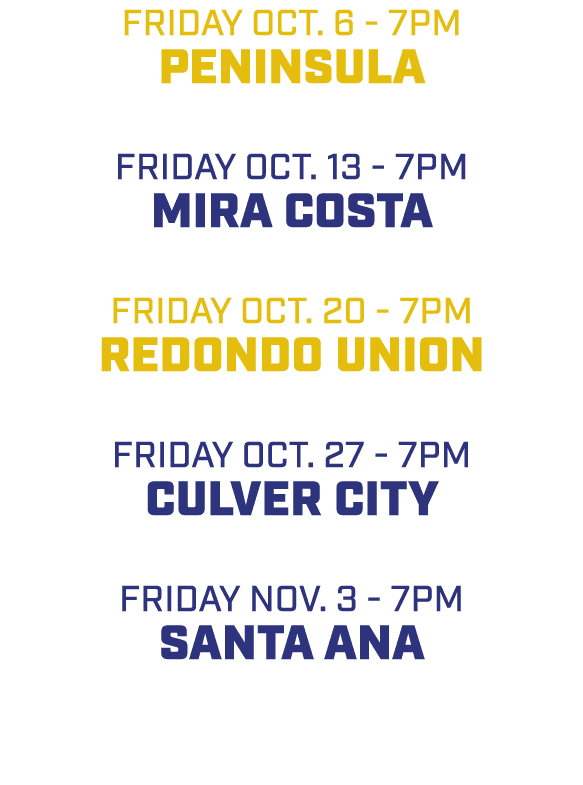 friday oct. 6 7pm Peninsula friday oct. 13 7pm Mira Costa friday oct. 20 7pm Redondo Union friday oct. 27 7pm Culver ...