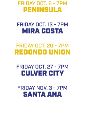 friday oct. 6 7pm Peninsula friday oct. 13 7pm Mira Costa friday oct. 20 7pm Redondo Union friday oct. 27 7pm Culver ...
