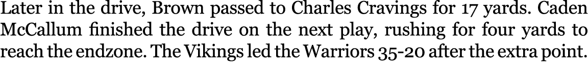 Later in the drive, Brown passed to Charles Cravings for 17 yards. Caden McCallum finished the drive on the next play...