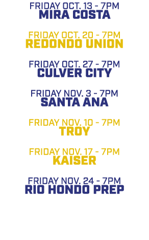 friday oct. 13 7pm Mira Costa friday oct. 20 7pm Redondo Union friday oct. 27 7pm Culver City friday nov. 3 7pm santa...