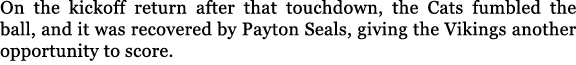 On the kickoff return after that touchdown, the Cats fumbled the ball, and it was recovered by Payton Seals, giving t...