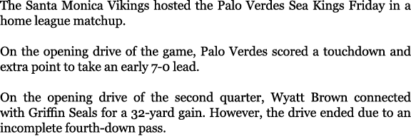 The Santa Monica Vikings hosted the Palo Verdes Sea Kings Friday in a home league matchup. On the opening drive of th...