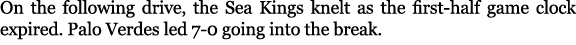 On the following drive, the Sea Kings knelt as the first half game clock expired. Palo Verdes led 7 0 going into the ...
