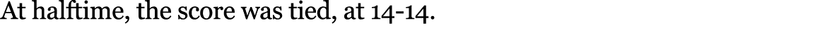 At halftime, the score was tied, at 14 14.