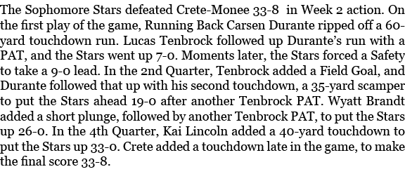 The Sophomore Stars defeated Crete Monee 33 8 in Week 2 action. On the first play of the game, Running Back Carsen Du...