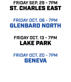 friday sep. 29 7pm ST. Charles East friday oct. 06 7pm glenbard north friday oct. 13 7pm lake park friday oct. 20 7pm...