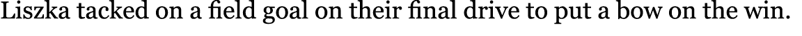Liszka tacked on a field goal on their final drive to put a bow on the win. 