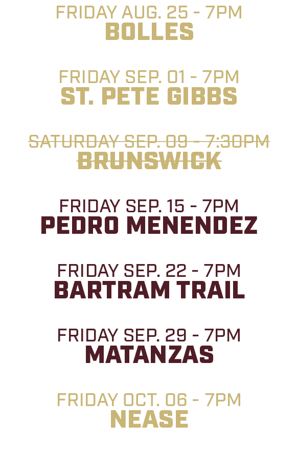 friday aug. 25 7pm bolles friday sep. 01 7pm st. pete gibbs saturday sep. 09 7:30pm brunswick friday sep. 15 7pm pedr...