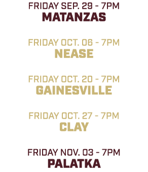 friday sep. 29 7pm matanzas friday oct. 06 7pm nease friday oct. 20 7pm gainesville friday oct. 27 7pm clay friday no...