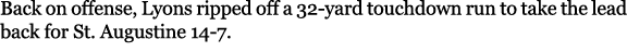 Back on offense, Lyons ripped off a 32 yard touchdown run to take the lead back for St. Augustine 14 7.