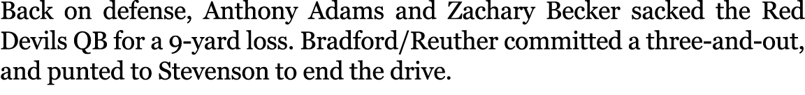 Back on defense, Anthony Adams and Zachary Becker sacked the Red Devils QB for a 9 yard loss. Bradford/Reuther commit...