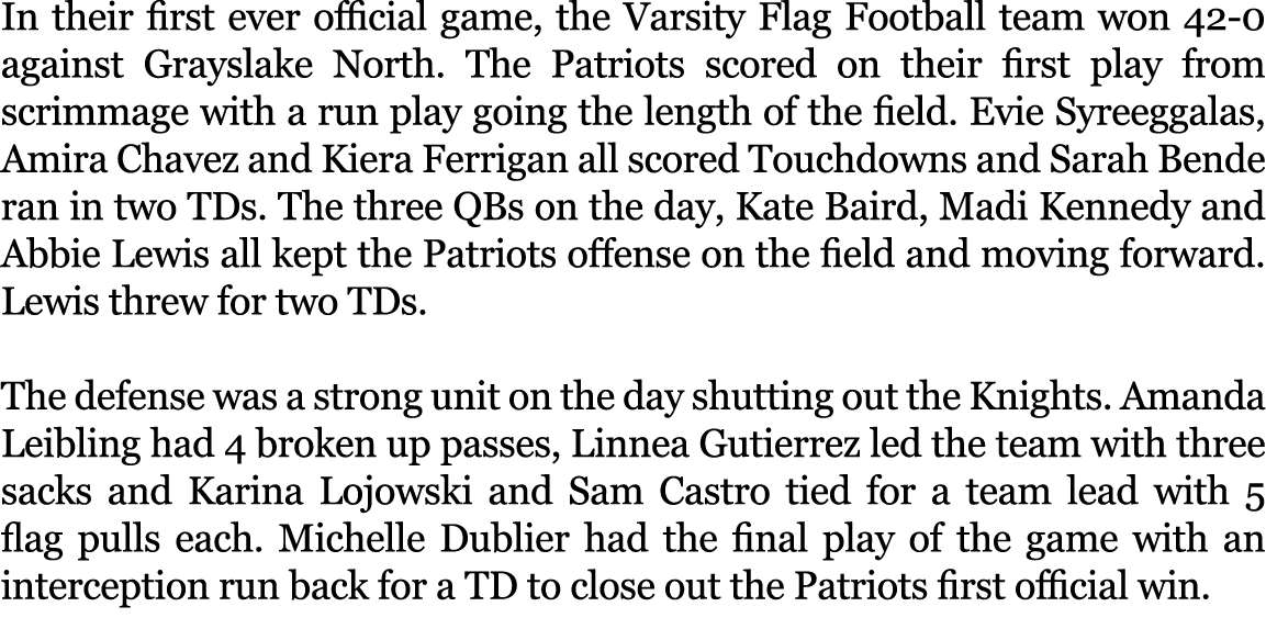 In their first ever official game, the Varsity Flag Football team won 42 0 against Grayslake North. The Patriots scor...