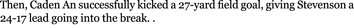 Then, Caden An successfully kicked a 27 yard field goal, giving Stevenson a 24 17 lead going into the break. . 