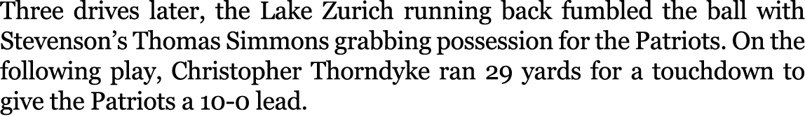 Three drives later, the Lake Zurich running back fumbled the ball with Stevenson’s Thomas Simmons grabbing possession...