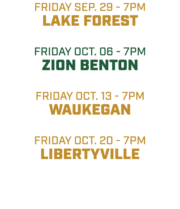 friday sep. 29 7pm Lake Forest Friday oct. 06 7pm ZION BENTON friday OCT. 13 7pm WAUKEGAN friday oct. 20 7pm LIBERTYV...