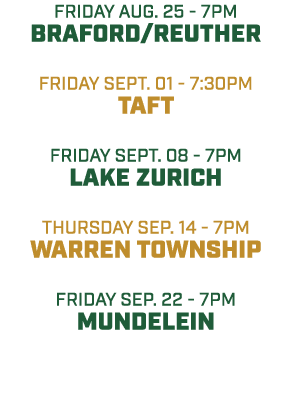 friday aug. 25 7pm BRAFORD/REUTHER friday sept. 01 7:30pm TAFT friday SEPT. 08 7pm Lake zurich THURSDAY sep. 14 7pm W...