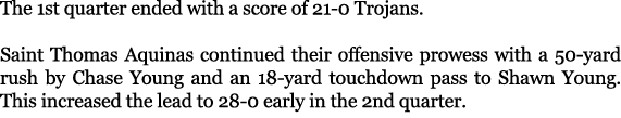 The 1st quarter ended with a score of 21 0 Trojans. Saint Thomas Aquinas continued their offensive prowess with a 50 ...