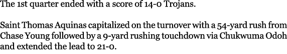The 1st quarter ended with a score of 14 0 Trojans. Saint Thomas Aquinas capitalized on the turnover with a 54 yard r...