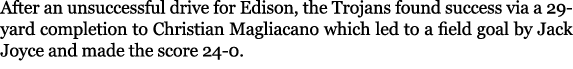 After an unsuccessful drive for Edison, the Trojans found success via a 29 yard completion to Christian Magliacano wh...