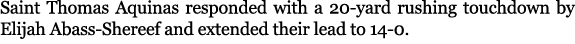 Saint Thomas Aquinas responded with a 20 yard rushing touchdown by Elijah Abass Shereef and extended their lead to 14 0.