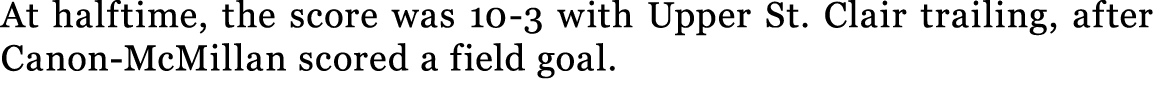 At halftime, the score was 10 3 with Upper St. Clair trailing, after Canon McMillan scored a field goal.