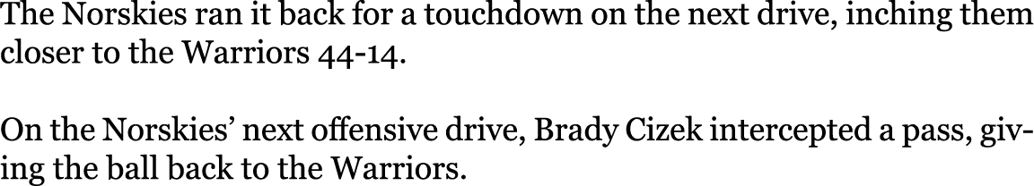 The Norskies ran it back for a touchdown on the next drive, inching them closer to the Warriors 44 14. On the Norskie...