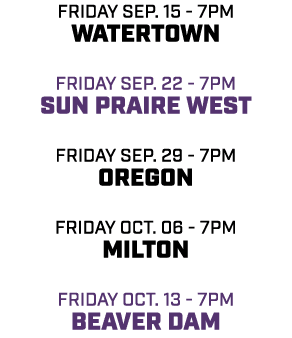 friday sep. 15 7pm watertown friday sep. 22 7pm sun praire west friday sep. 29 7pm oregon friday oct. 06 7pm milton f...