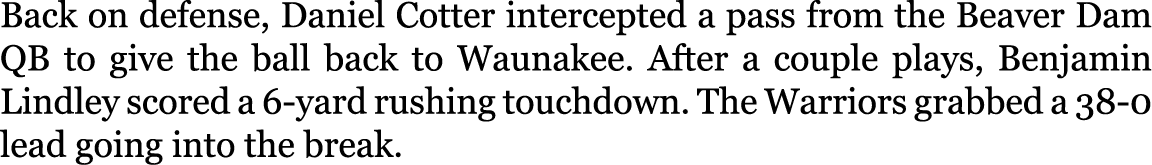 Back on defense, Daniel Cotter intercepted a pass from the Beaver Dam QB to give the ball back to Waunakee. After a c...