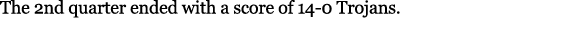 The 2nd quarter ended with a score of 14 0 Trojans.