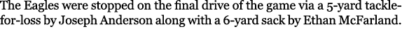 The Eagles were stopped on the final drive of the game via a 5 yard tackle for loss by Joseph Anderson along with a 6...
