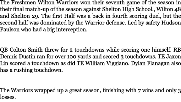 The Freshmen Wilton Warriors won their seventh game of the season in their final match up of the season against Shelt...