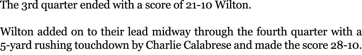 The 3rd quarter ended with a score of 21 10 Wilton. Wilton added on to their lead midway through the fourth quarter w...