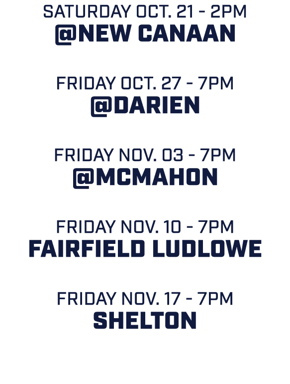 SATURDAY oct. 21 2pm @NEW CANAAN friday OCT. 27 7pm @DARIEN friday NOV. 03 7pm @MCMAHON friday NOV. 10 7pm FAIRFIELD ...