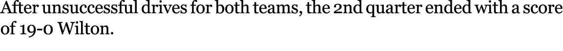 After unsuccessful drives for both teams, the 2nd quarter ended with a score of 19 0 Wilton. 