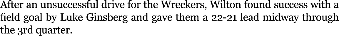 After an unsuccessful drive for the Wreckers, Wilton found success with a field goal by Luke Ginsberg and gave them a...