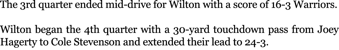 The 3rd quarter ended mid drive for Wilton with a score of 16 3 Warriors. Wilton began the 4th quarter with a 30 yard...