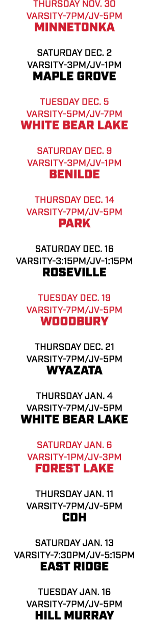 thursday nov. 30 Varsity 7pm/jv 5pm minnetonka saturday dec. 2 Varsity 3pm/jv 1pm maple grove tuesday dec. 5 Varsity ...