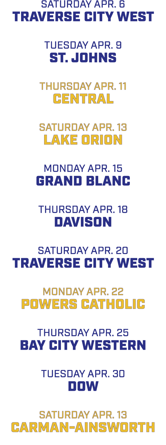 SATURDAY APR. 6 Traverse City West TUESDAY APR. 9 ST. JOHNS THURSDAY APR. 11 CENTRAL SATURDAY APR. 13 LAKE ORION MOND...