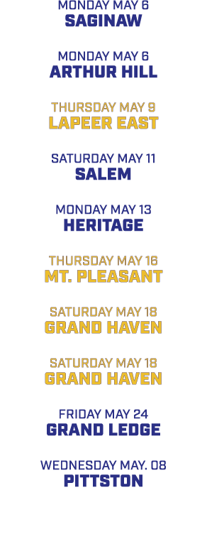 MONDAY MAY 6 SAGINAW MONDAY MAY 6 ARTHUR HILL THURSDAY MAY 9 LAPEER EAST SATURDAY MAY 11 SALEM MONDAY MAY 13 HERITAGE...