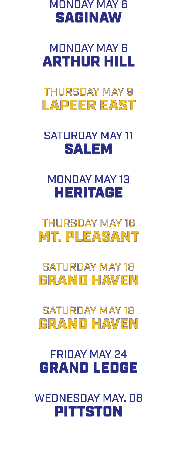 MONDAY MAY 6 SAGINAW MONDAY MAY 6 ARTHUR HILL THURSDAY MAY 9 LAPEER EAST SATURDAY MAY 11 SALEM MONDAY MAY 13 HERITAGE...