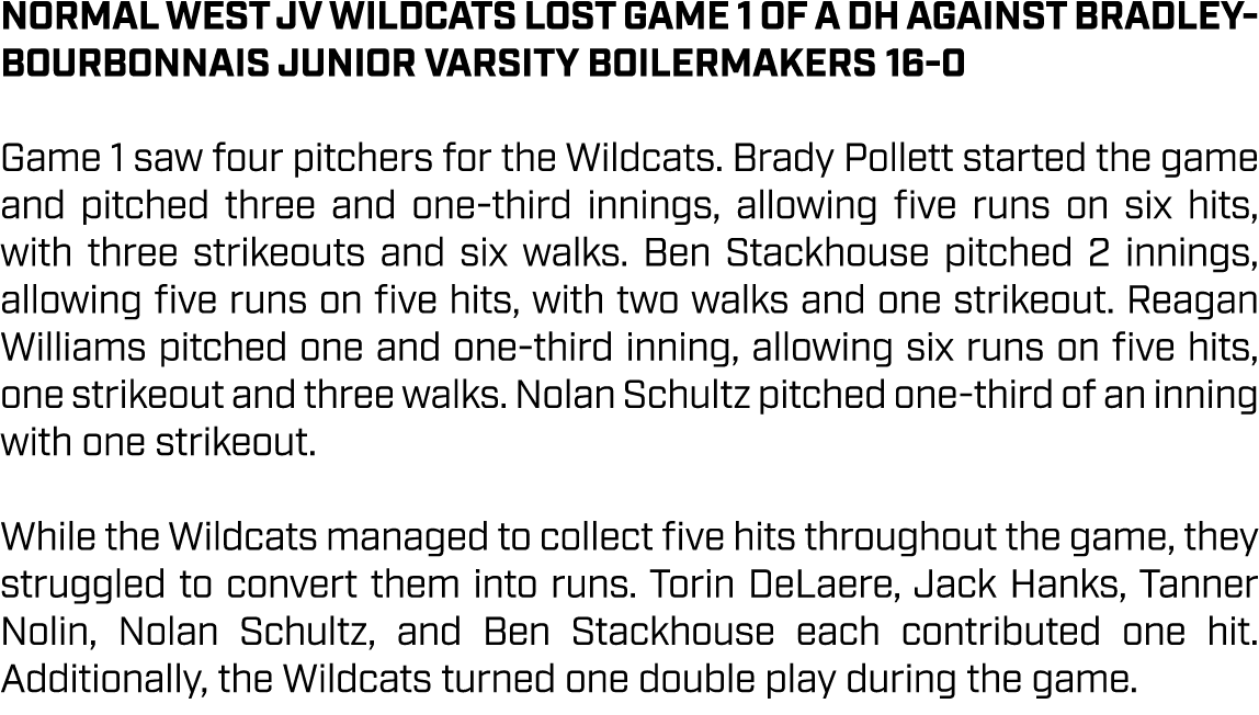 Normal West JV Wildcats Lost Game 1 of a DH Against Bradley Bourbonnais Junior Varsity Boilermakers 16 0 Game 1 saw f...